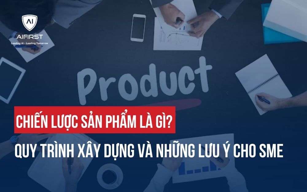 CHIẾN LƯỢC SẢN PHẨM LÀ GÌ? ỨNG DỤNG AI XÂY DỰNG CHIẾN LƯỢC SẢN PHẨM